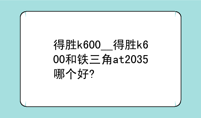得胜k600__得胜k600和铁三角at2035哪个好?