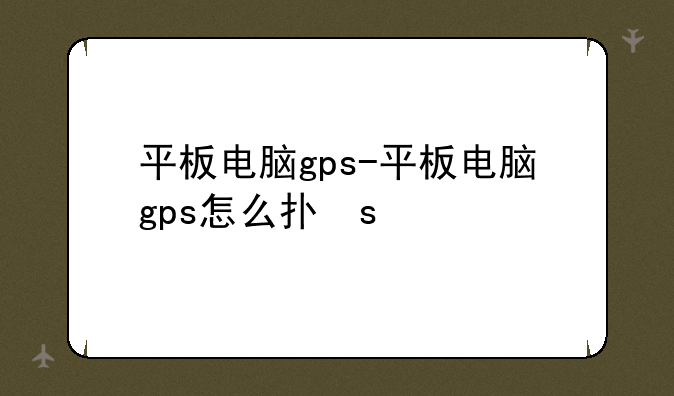 平板电脑gps-平板电脑gps怎么打开