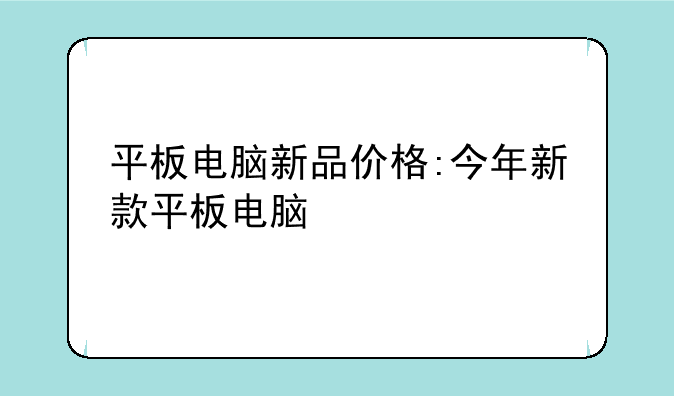 平板电脑新品价格:今年新款平板电脑