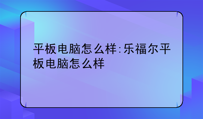 平板电脑怎么样:乐福尔平板电脑怎么样