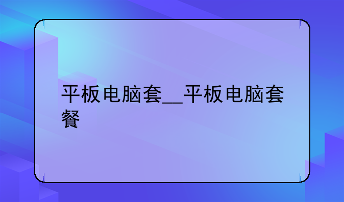 平板电脑套__平板电脑套餐