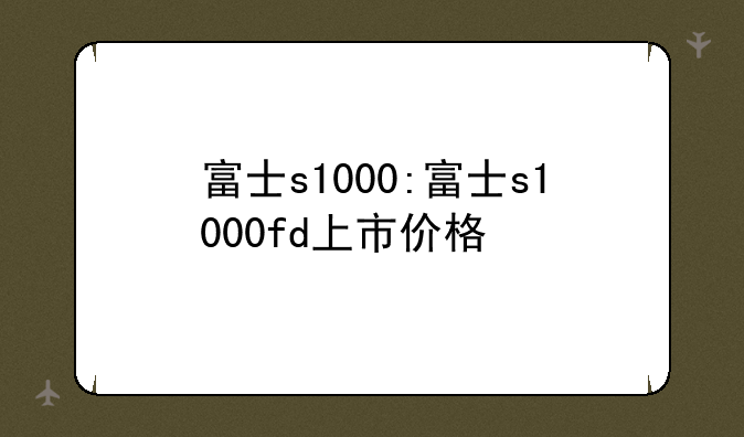 富士s1000:富士s1000fd上市价格
