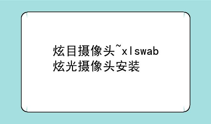 炫目摄像头~xlswab炫光摄像头安装