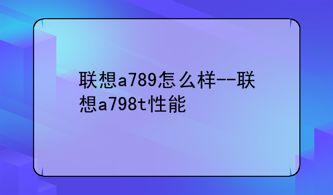 联想a789怎么样--联想a798t性能