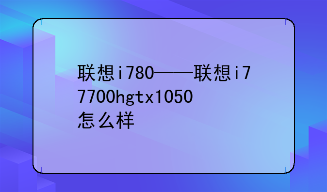 联想i780——联想i77700hgtx1050怎么样