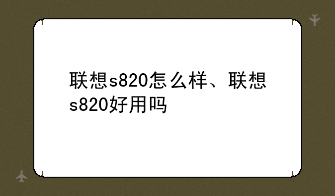 联想s820怎么样、联想s820好用吗