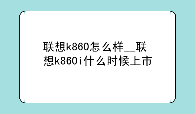 联想k860怎么样__联想k860i什么时候上市