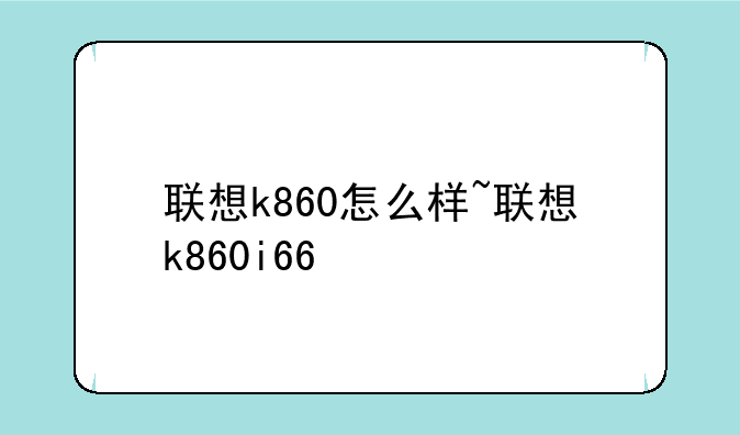 联想k860怎么样~联想k860i66