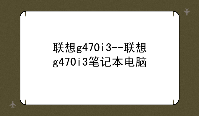 联想g470i3--联想g470i3笔记本电脑