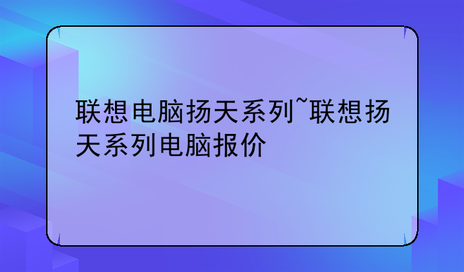 联想电脑扬天系列~联想扬天系列电脑报价