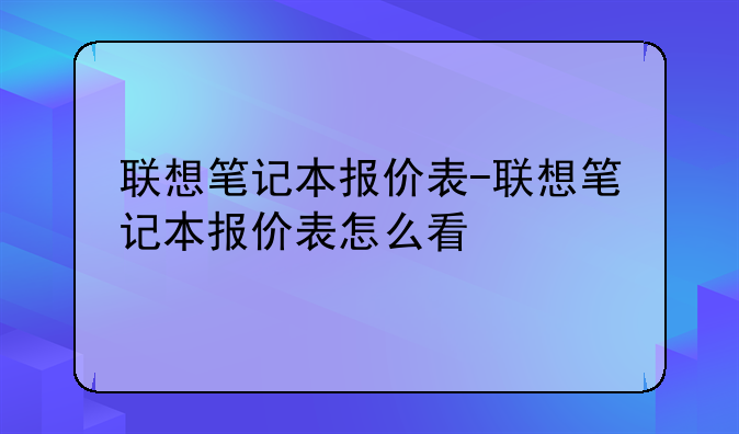 联想笔记本报价表-联想笔记本报价表怎么看