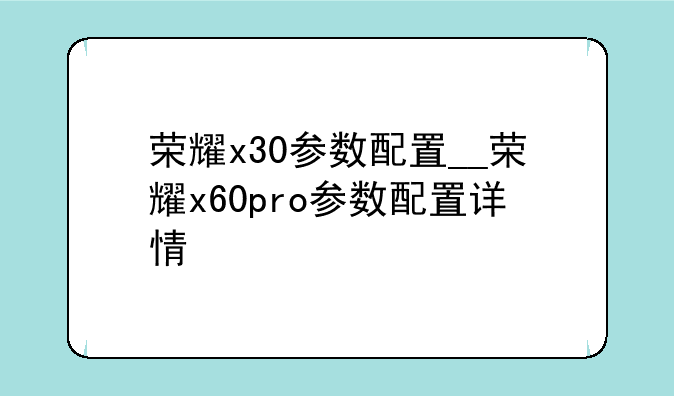 荣耀x30参数配置__荣耀x60pro参数配置详情