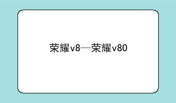 荣耀v8—荣耀v80