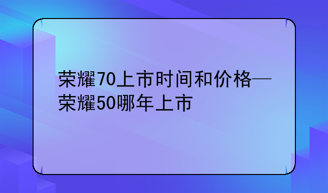 荣耀70上市时间和价格—荣耀50哪年上市