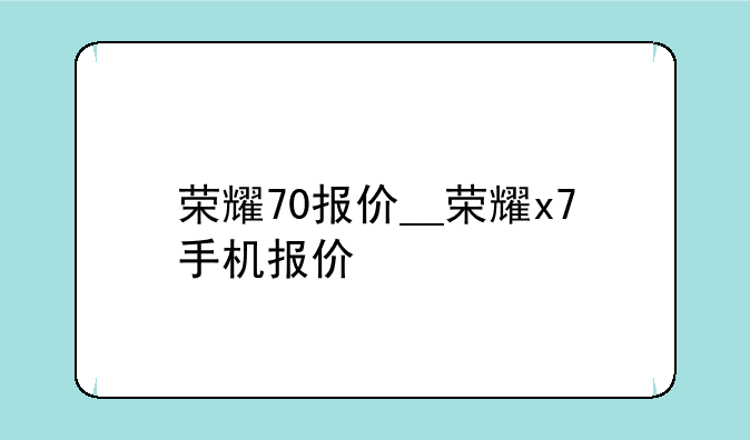 荣耀70报价__荣耀x7手机报价