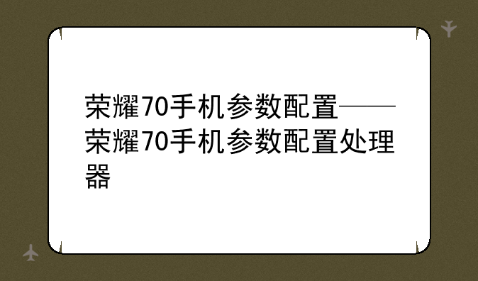 荣耀70手机参数配置——荣耀70手机参数配置处理器