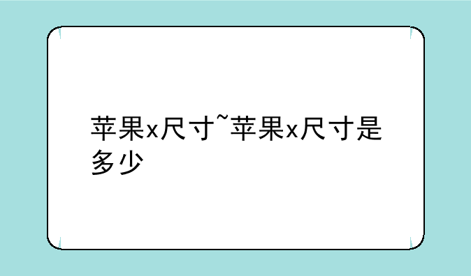 苹果x尺寸~苹果x尺寸是多少