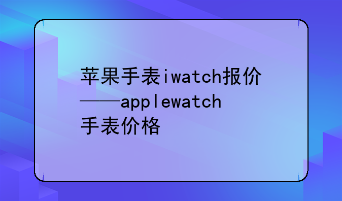 苹果手表iwatch报价——applewatch手表价格