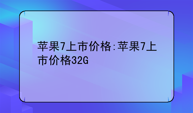 苹果7上市价格:苹果7上市价格32G