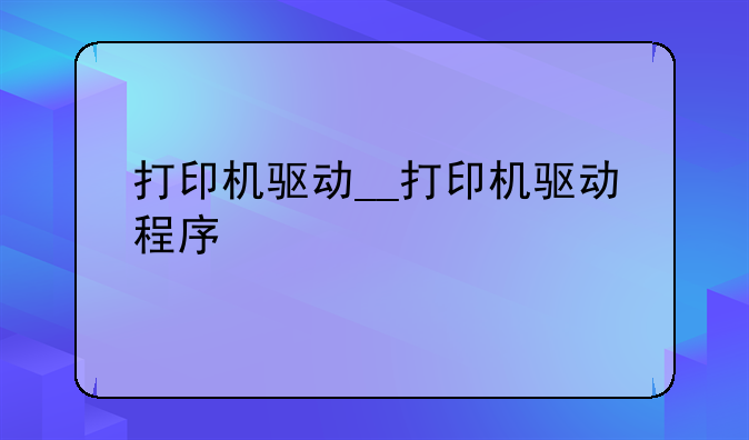 打印机驱动__打印机驱动程序