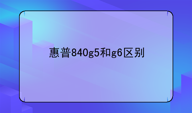 惠普840g5和g6区别