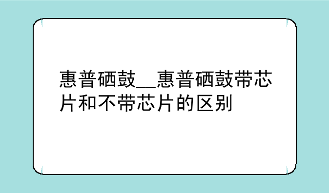 惠普硒鼓__惠普硒鼓带芯片和不带芯片的区别