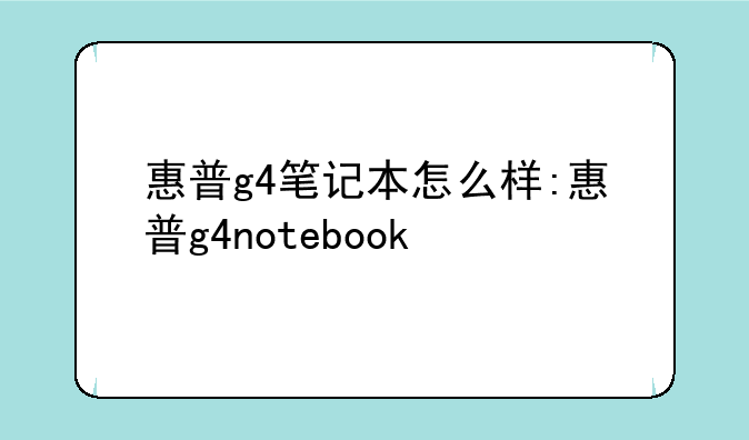 惠普g4笔记本怎么样:惠普g4notebook