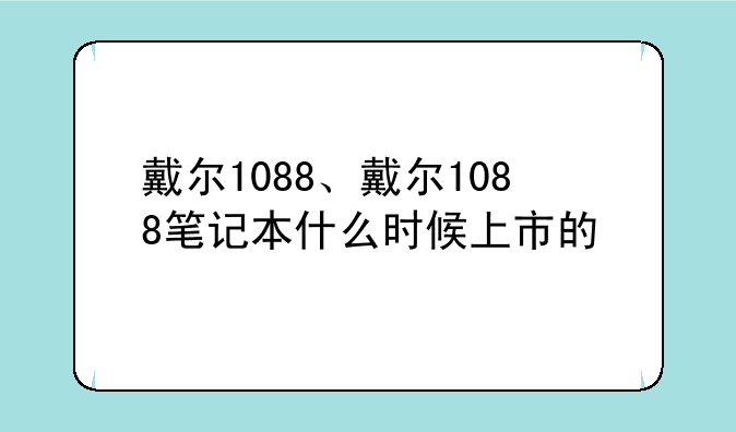 戴尔1088、戴尔1088笔记本什么时候上市的