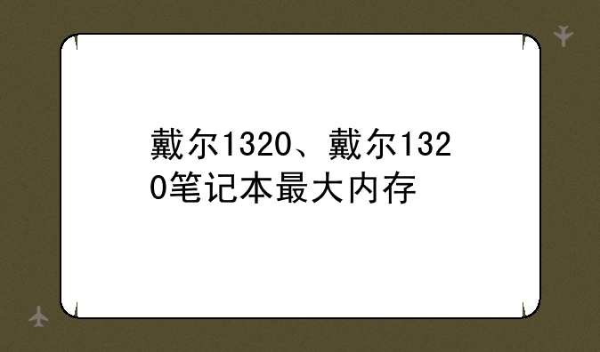 戴尔1320、戴尔1320笔记本最大内存