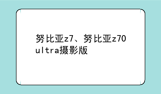 努比亚z7、努比亚z70ultra摄影版