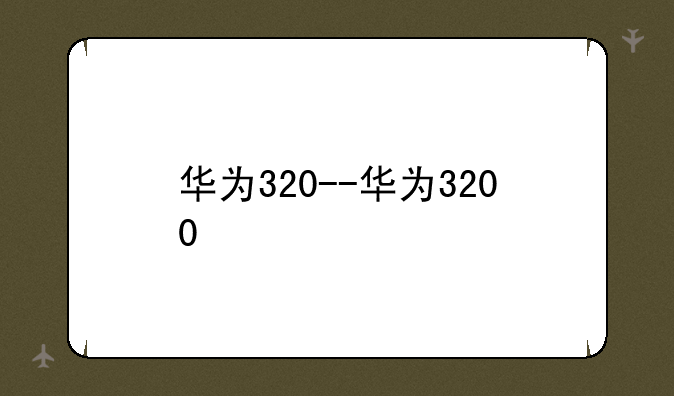 华为320--华为3200