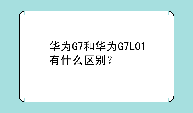 华为G7和华为G7L01有什么区别？