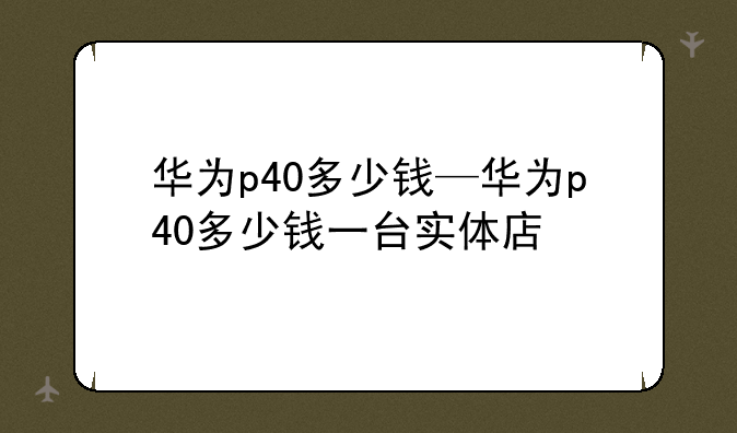 华为p40多少钱—华为p40多少钱一台实体店