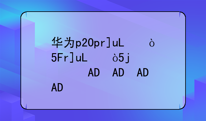 华为p20pro参数;华为p20pro手机参数