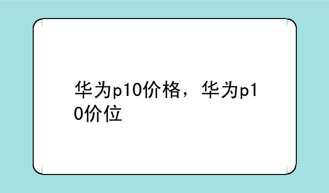 华为p10价格，华为p10价位