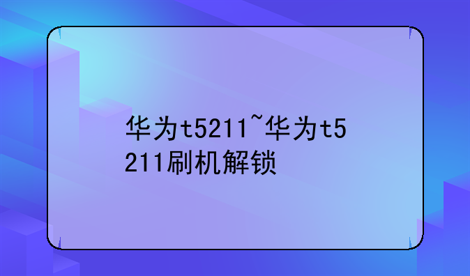 华为t5211~华为t5211刷机解锁