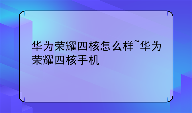 华为荣耀四核怎么样~华为荣耀四核手机