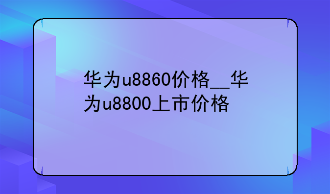 华为u8860价格__华为u8800上市价格