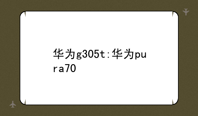 华为g305t:华为pura70