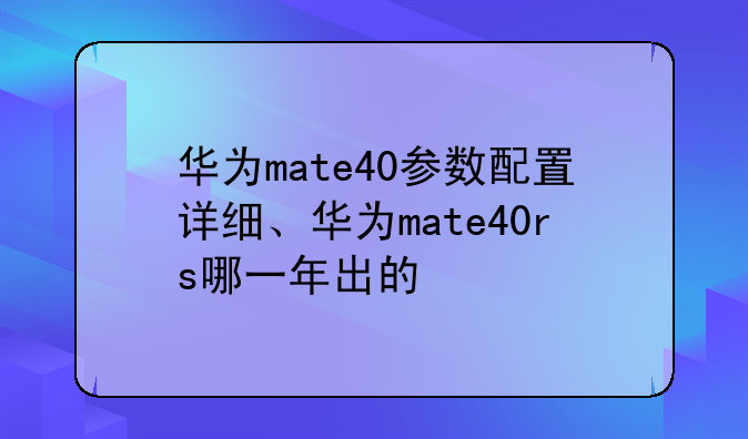 华为mate40参数配置详细、华为mate40rs哪一年出的