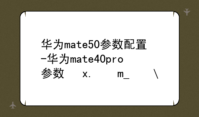 华为mate50参数配置-华为mate40pro参数及价格