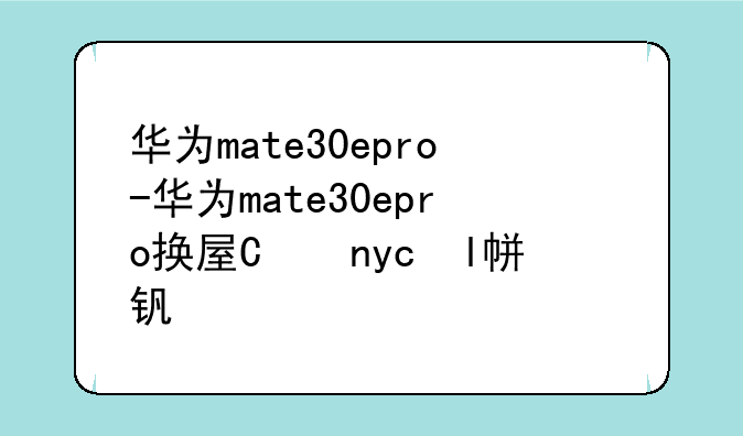 华为mate30epro-华为mate30epro换屏幕多少钱