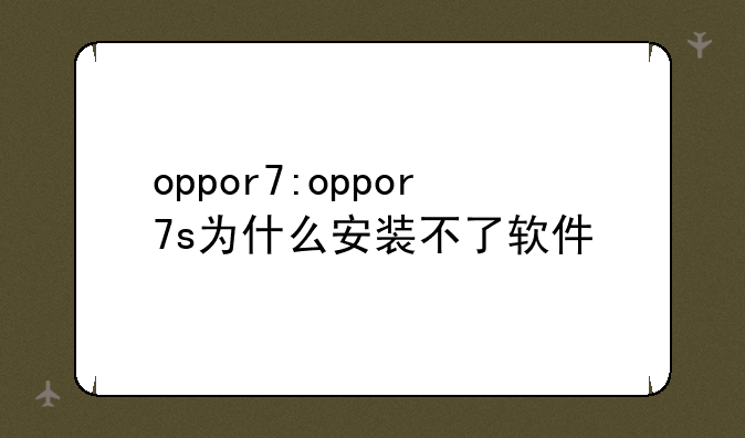 oppor7:oppor7s为什么安装不了软件