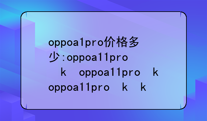 oppoa1pro价格多少:oppoa11pro参数