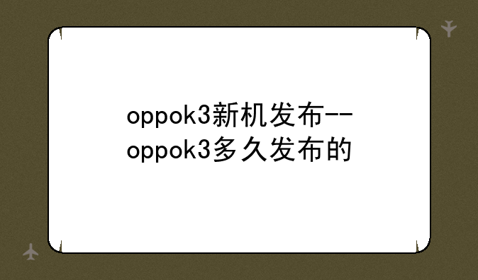 oppok3新机发布--oppok3多久发布的