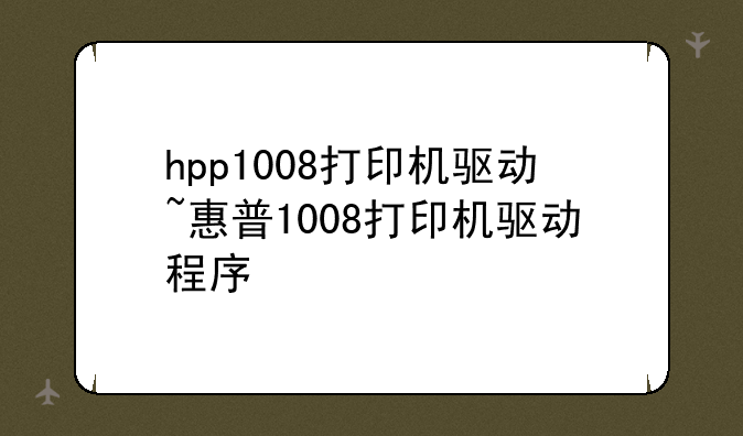 hpp1008打印机驱动~惠普1008打印机驱动程序