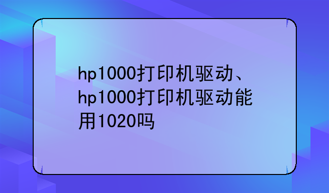 hp1000打印机驱动、hp1000打印机驱动能用1020吗