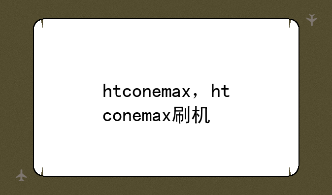 htconemax，htconemax刷机