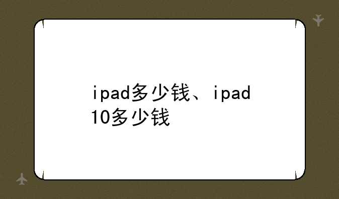 ipad多少钱、ipad10多少钱