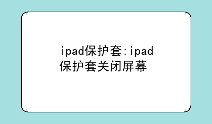 ipad保护套:ipad保护套关闭屏幕
